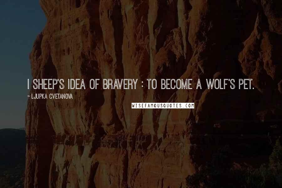 Ljupka Cvetanova Quotes: I sheep's idea of bravery : To become a wolf's pet.