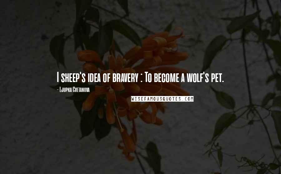 Ljupka Cvetanova Quotes: I sheep's idea of bravery : To become a wolf's pet.