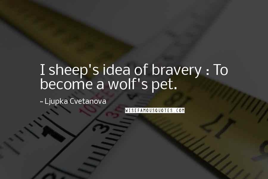 Ljupka Cvetanova Quotes: I sheep's idea of bravery : To become a wolf's pet.