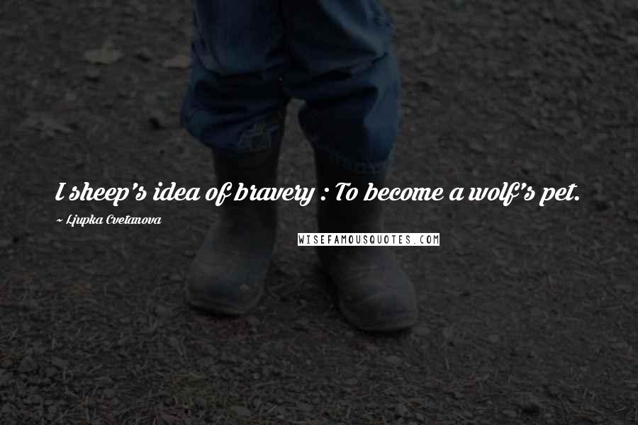 Ljupka Cvetanova Quotes: I sheep's idea of bravery : To become a wolf's pet.