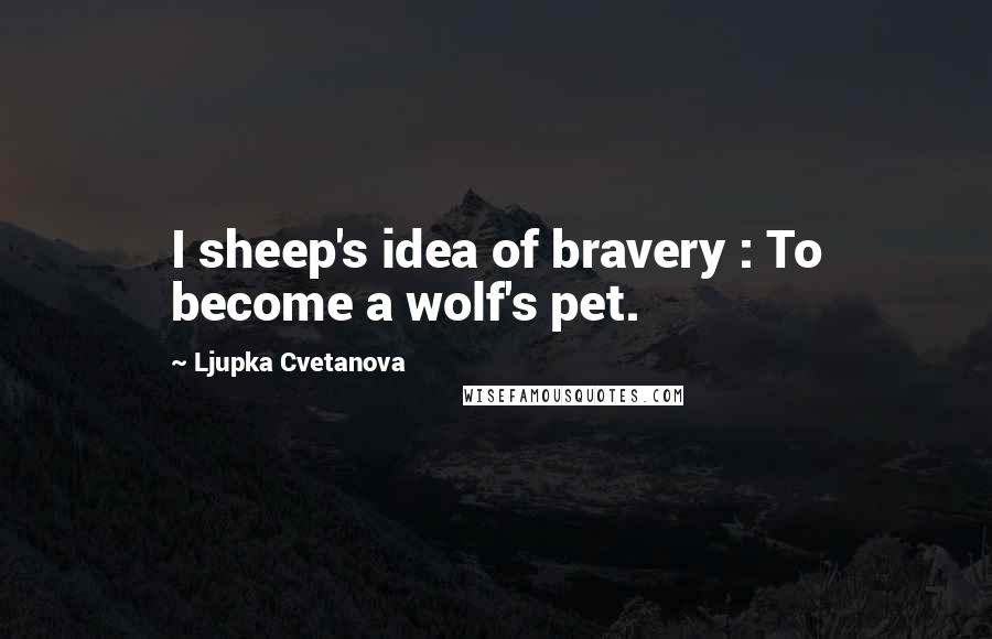 Ljupka Cvetanova Quotes: I sheep's idea of bravery : To become a wolf's pet.