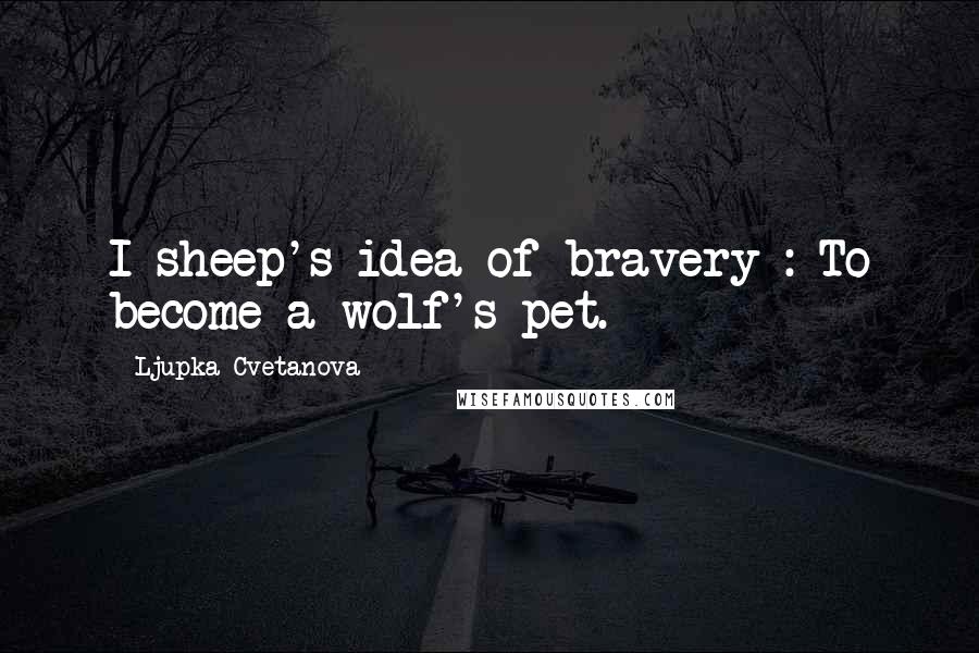 Ljupka Cvetanova Quotes: I sheep's idea of bravery : To become a wolf's pet.