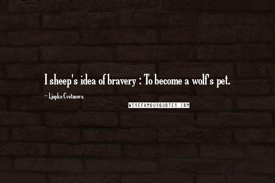 Ljupka Cvetanova Quotes: I sheep's idea of bravery : To become a wolf's pet.