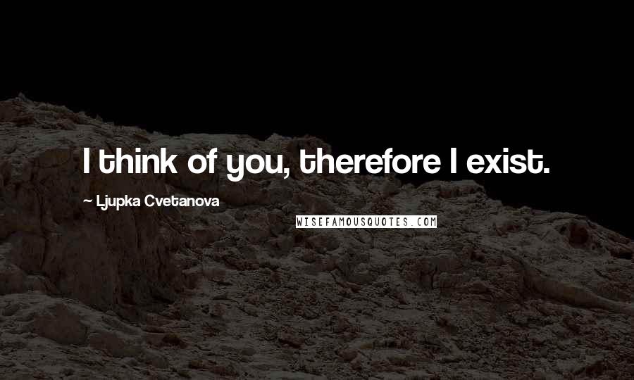 Ljupka Cvetanova Quotes: I think of you, therefore I exist.