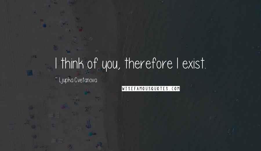 Ljupka Cvetanova Quotes: I think of you, therefore I exist.