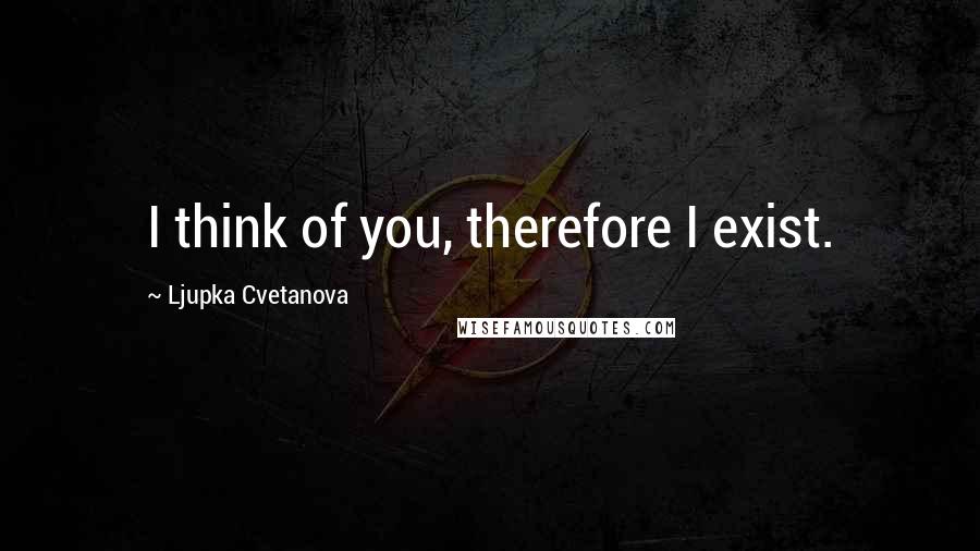 Ljupka Cvetanova Quotes: I think of you, therefore I exist.