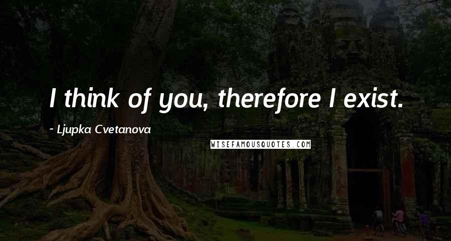 Ljupka Cvetanova Quotes: I think of you, therefore I exist.