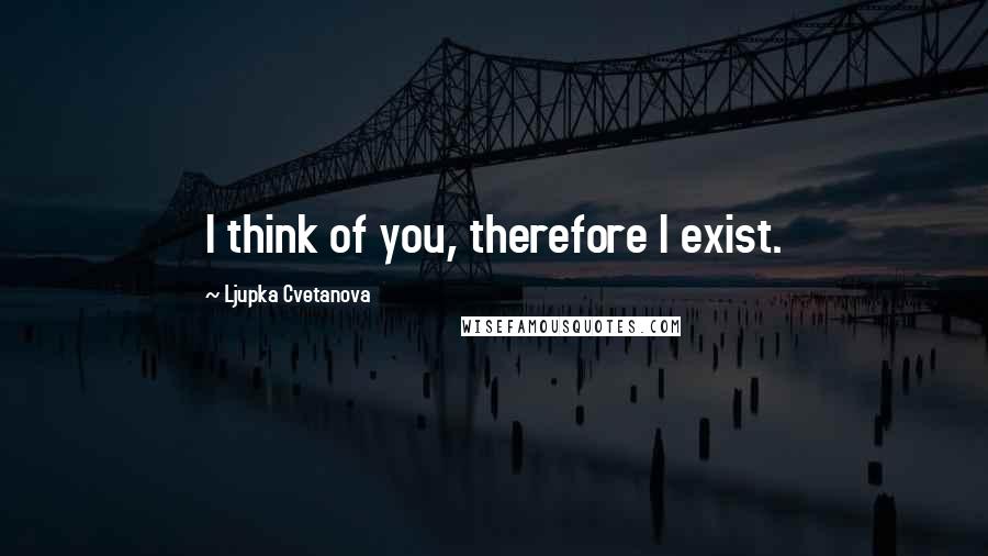 Ljupka Cvetanova Quotes: I think of you, therefore I exist.