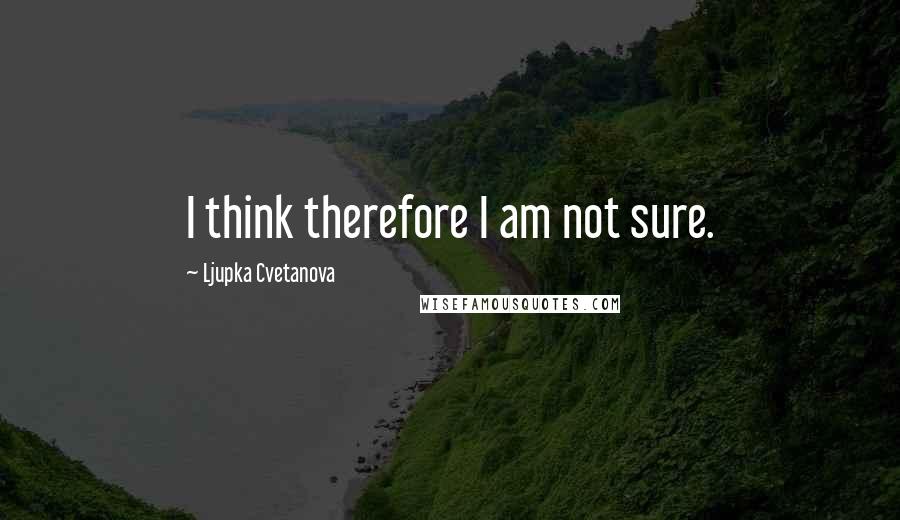 Ljupka Cvetanova Quotes: I think therefore I am not sure.