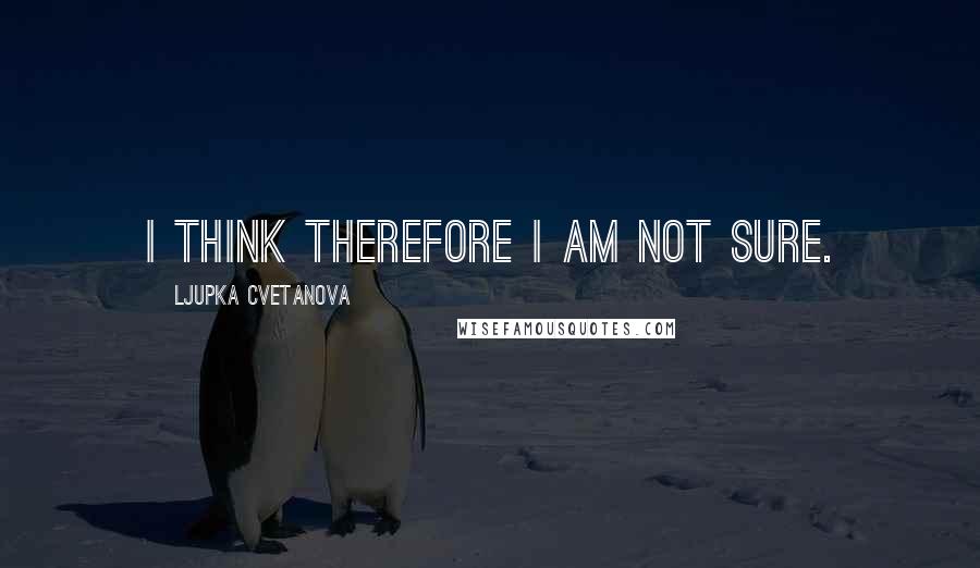 Ljupka Cvetanova Quotes: I think therefore I am not sure.