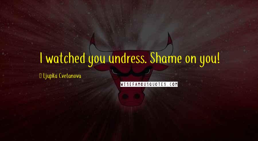 Ljupka Cvetanova Quotes: I watched you undress. Shame on you!