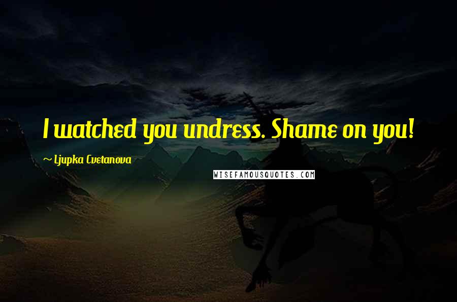 Ljupka Cvetanova Quotes: I watched you undress. Shame on you!