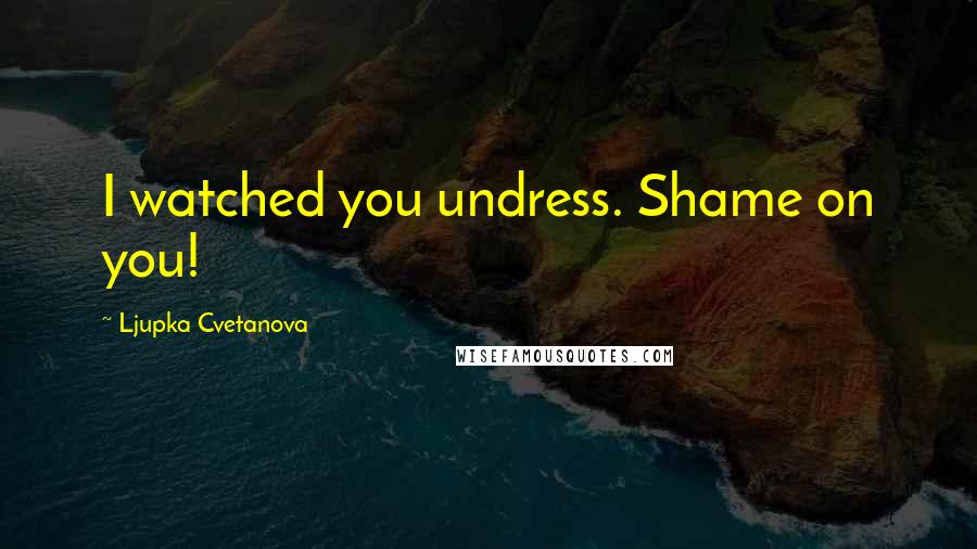 Ljupka Cvetanova Quotes: I watched you undress. Shame on you!