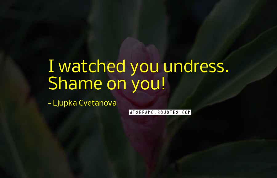 Ljupka Cvetanova Quotes: I watched you undress. Shame on you!