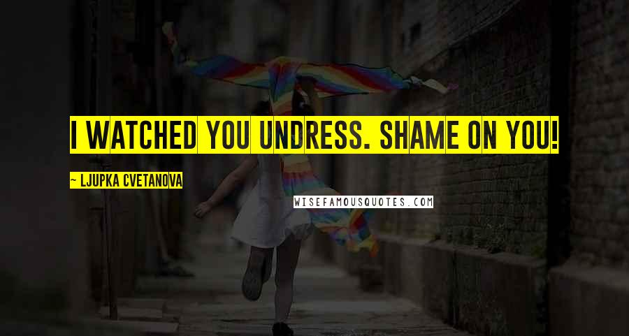 Ljupka Cvetanova Quotes: I watched you undress. Shame on you!