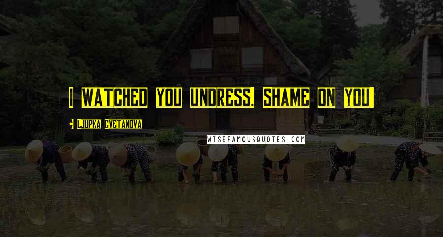 Ljupka Cvetanova Quotes: I watched you undress. Shame on you!