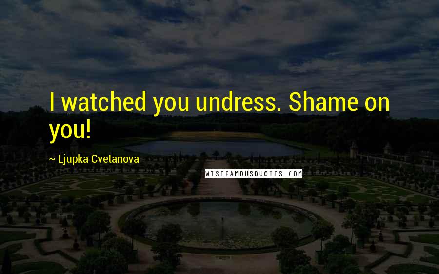 Ljupka Cvetanova Quotes: I watched you undress. Shame on you!