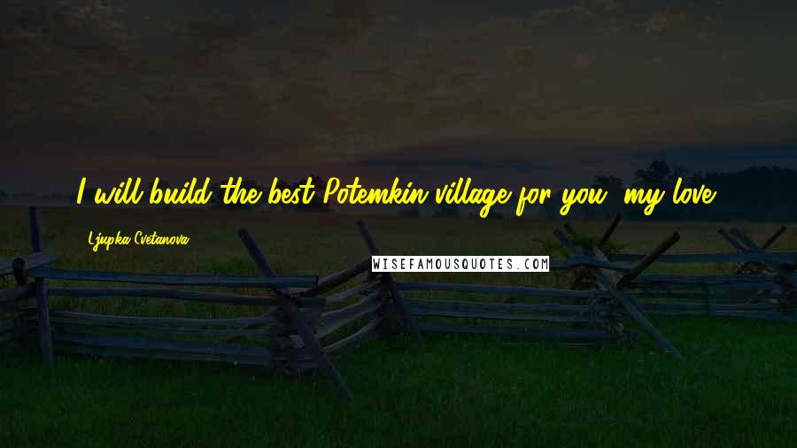 Ljupka Cvetanova Quotes: I will build the best Potemkin village for you, my love!