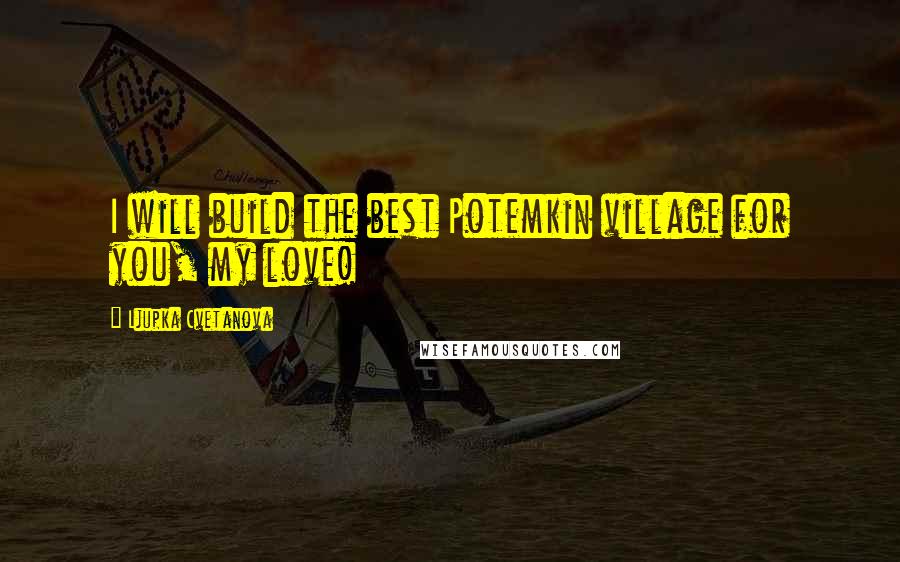 Ljupka Cvetanova Quotes: I will build the best Potemkin village for you, my love!