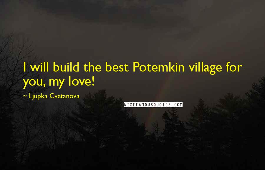 Ljupka Cvetanova Quotes: I will build the best Potemkin village for you, my love!