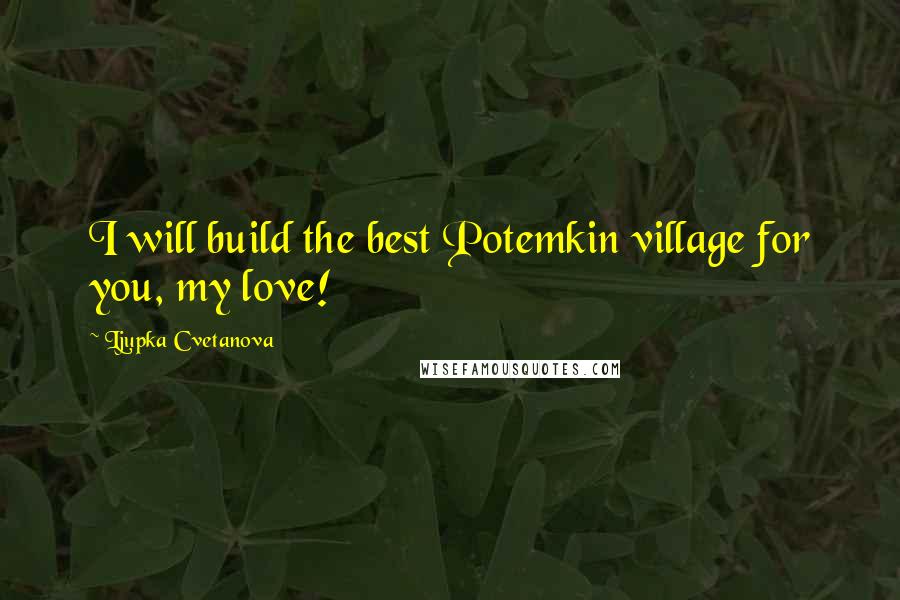 Ljupka Cvetanova Quotes: I will build the best Potemkin village for you, my love!