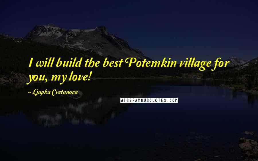 Ljupka Cvetanova Quotes: I will build the best Potemkin village for you, my love!