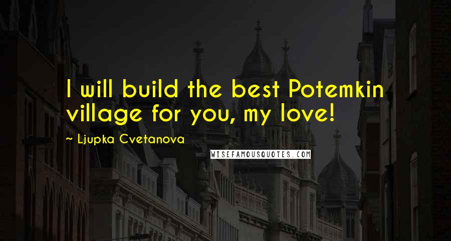 Ljupka Cvetanova Quotes: I will build the best Potemkin village for you, my love!