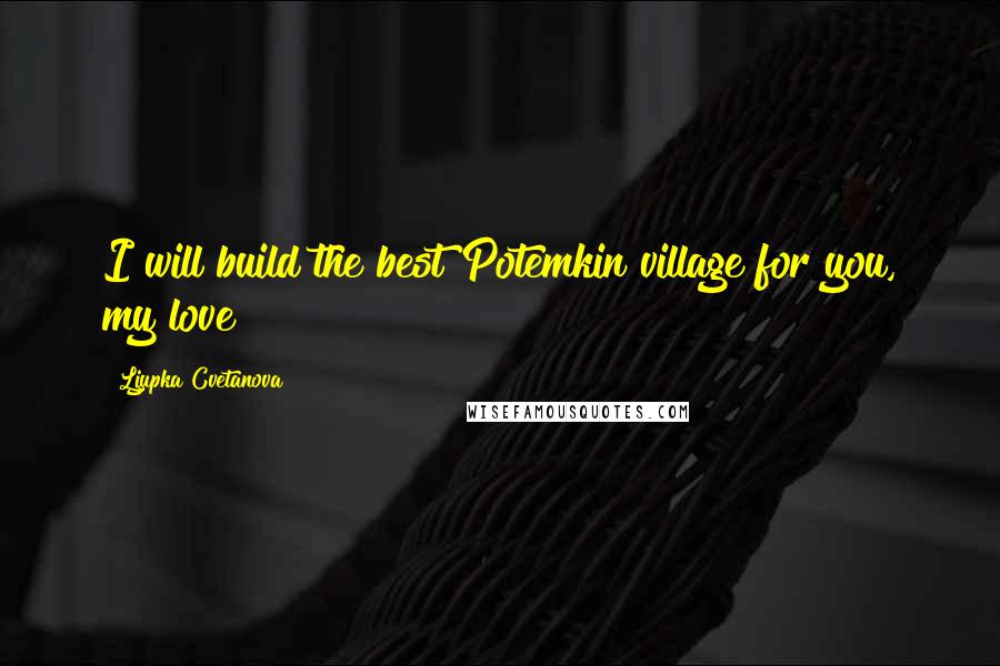 Ljupka Cvetanova Quotes: I will build the best Potemkin village for you, my love!