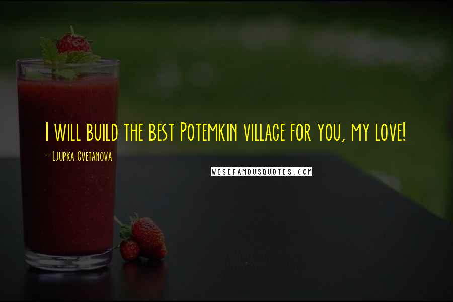 Ljupka Cvetanova Quotes: I will build the best Potemkin village for you, my love!