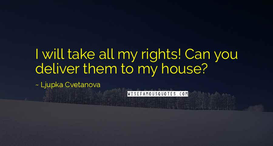 Ljupka Cvetanova Quotes: I will take all my rights! Can you deliver them to my house?