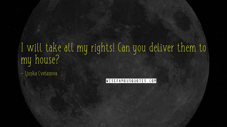 Ljupka Cvetanova Quotes: I will take all my rights! Can you deliver them to my house?