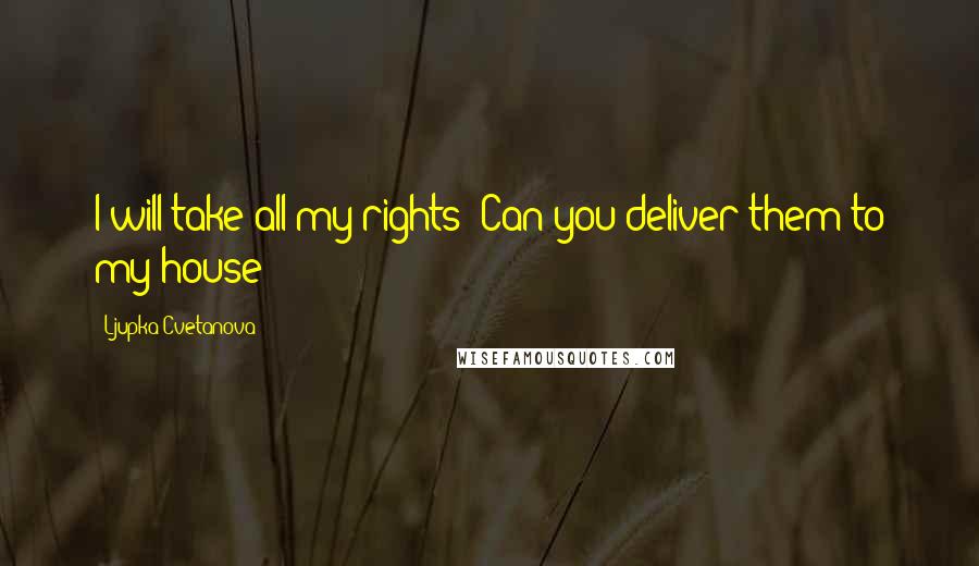 Ljupka Cvetanova Quotes: I will take all my rights! Can you deliver them to my house?