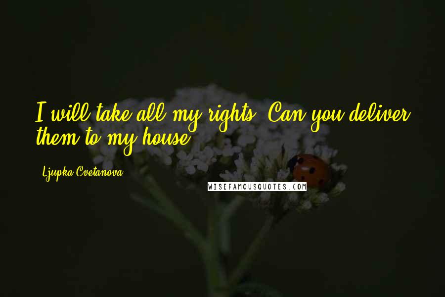 Ljupka Cvetanova Quotes: I will take all my rights! Can you deliver them to my house?