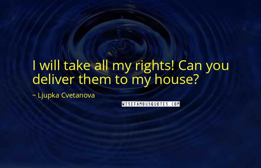 Ljupka Cvetanova Quotes: I will take all my rights! Can you deliver them to my house?