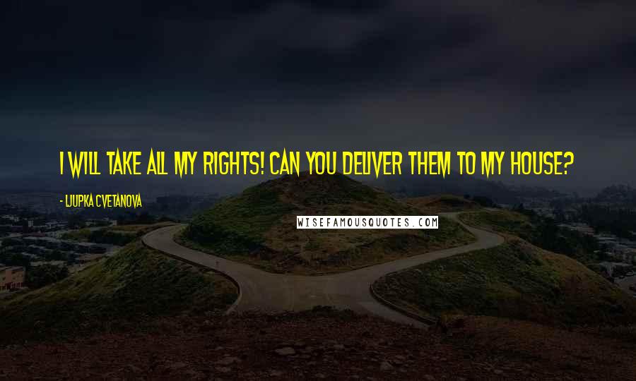 Ljupka Cvetanova Quotes: I will take all my rights! Can you deliver them to my house?