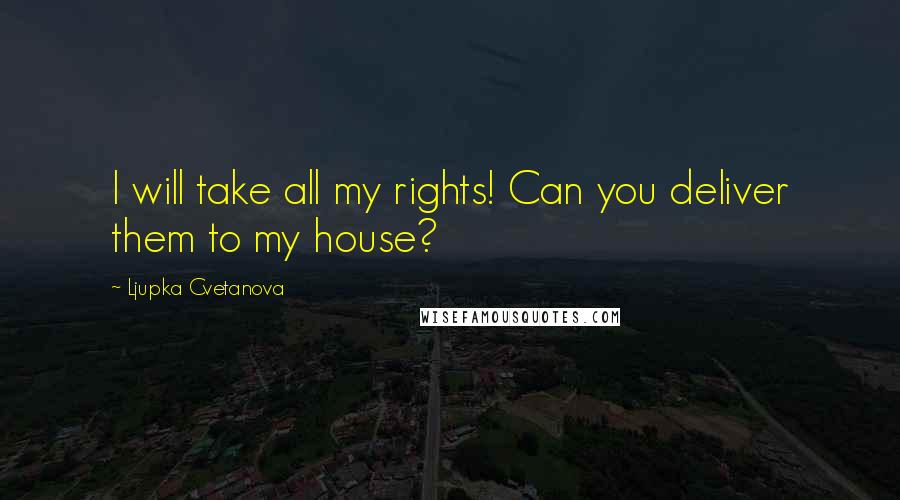 Ljupka Cvetanova Quotes: I will take all my rights! Can you deliver them to my house?