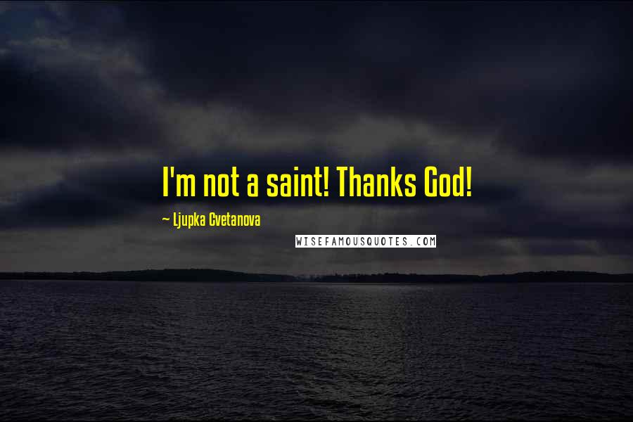 Ljupka Cvetanova Quotes: I'm not a saint! Thanks God!