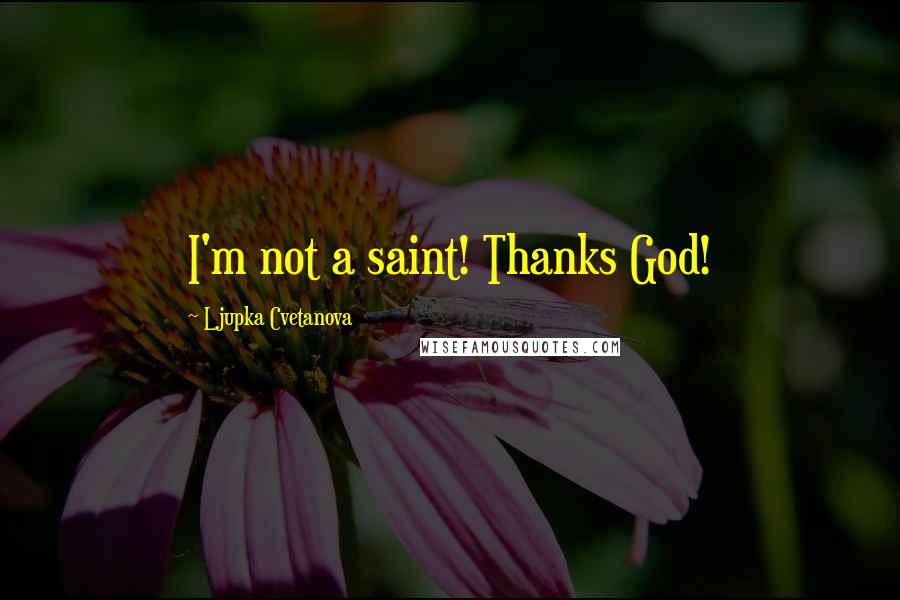 Ljupka Cvetanova Quotes: I'm not a saint! Thanks God!