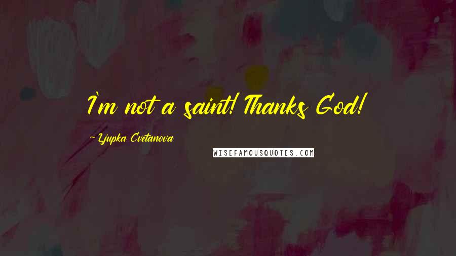 Ljupka Cvetanova Quotes: I'm not a saint! Thanks God!