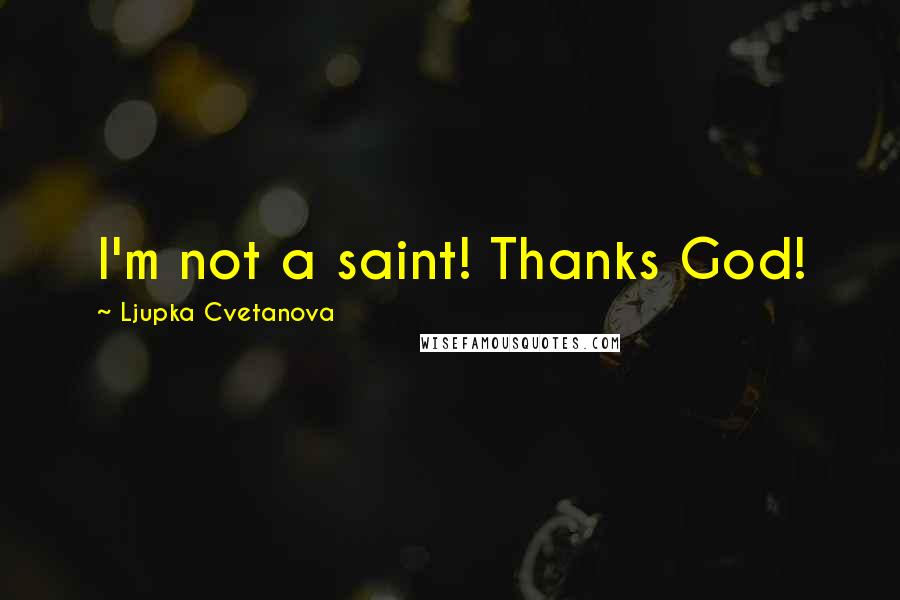 Ljupka Cvetanova Quotes: I'm not a saint! Thanks God!