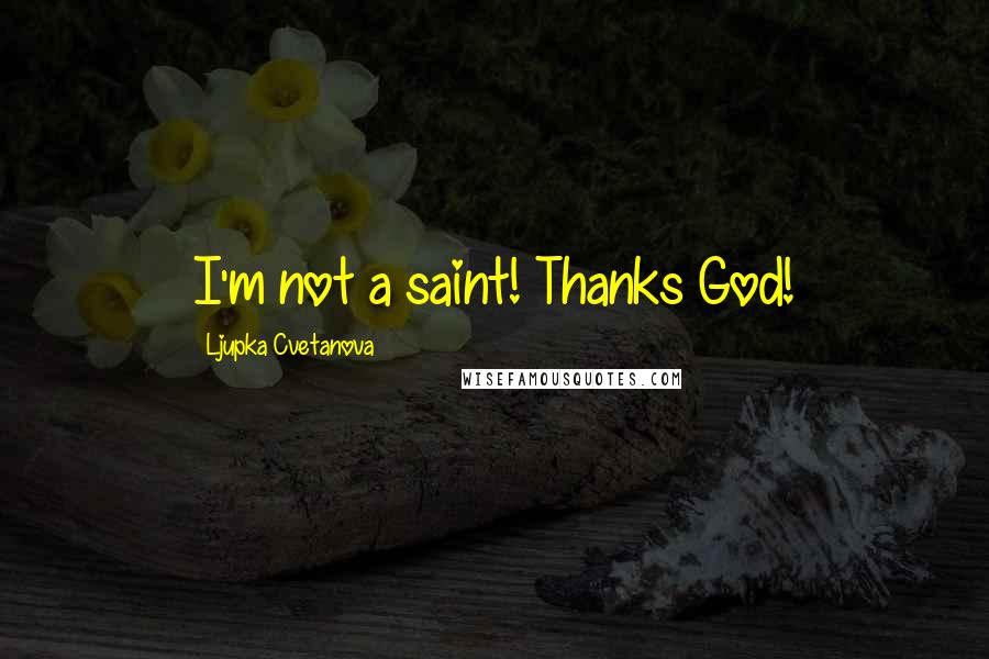 Ljupka Cvetanova Quotes: I'm not a saint! Thanks God!
