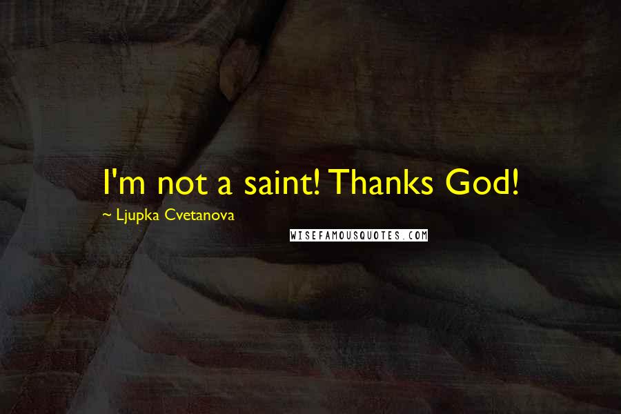 Ljupka Cvetanova Quotes: I'm not a saint! Thanks God!