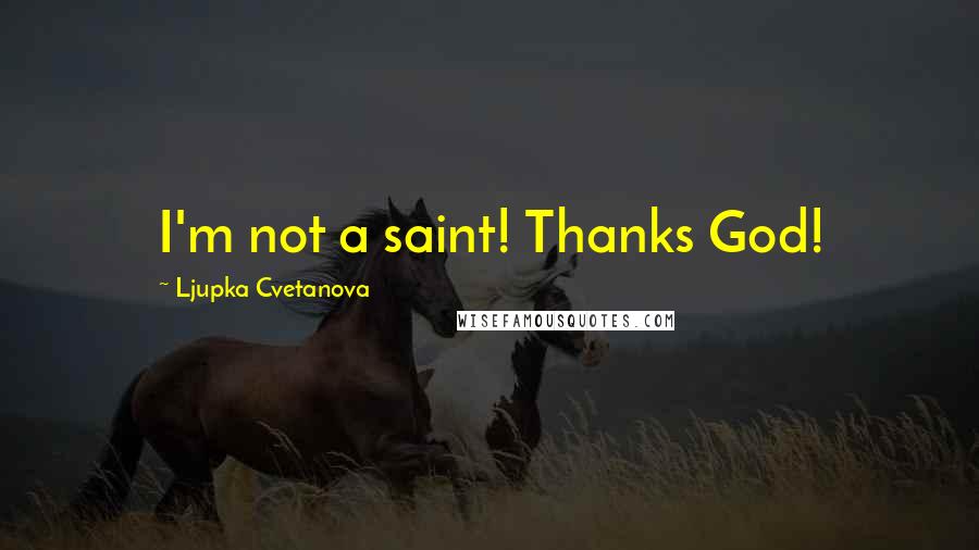 Ljupka Cvetanova Quotes: I'm not a saint! Thanks God!