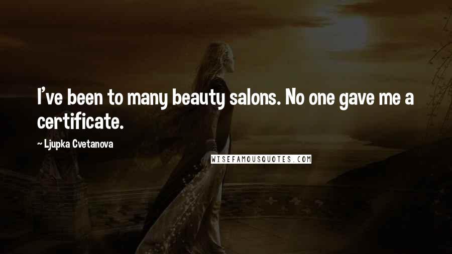 Ljupka Cvetanova Quotes: I've been to many beauty salons. No one gave me a certificate.