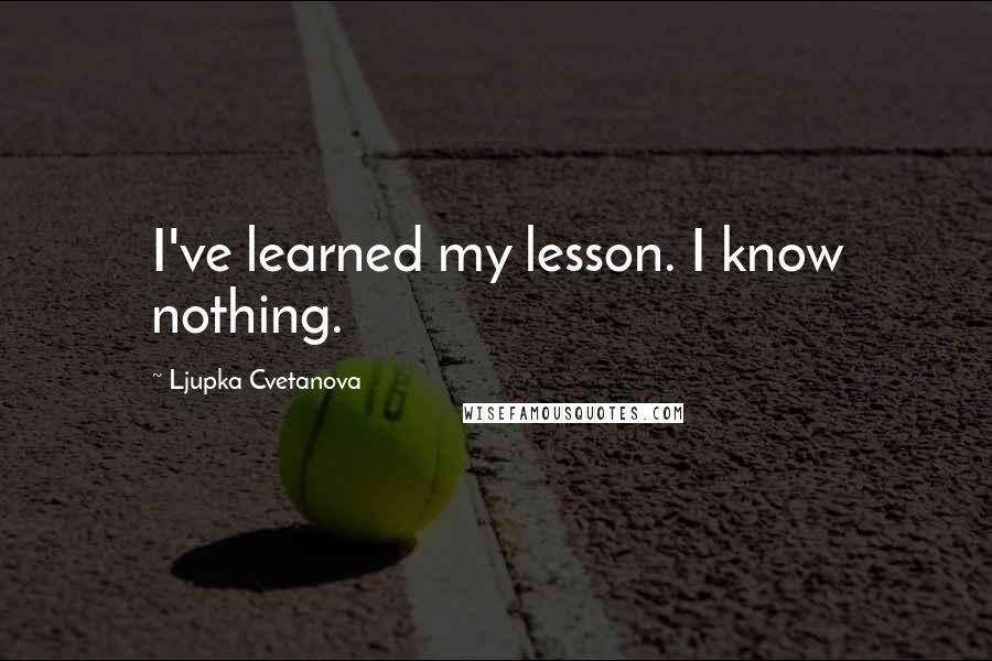 Ljupka Cvetanova Quotes: I've learned my lesson. I know nothing.