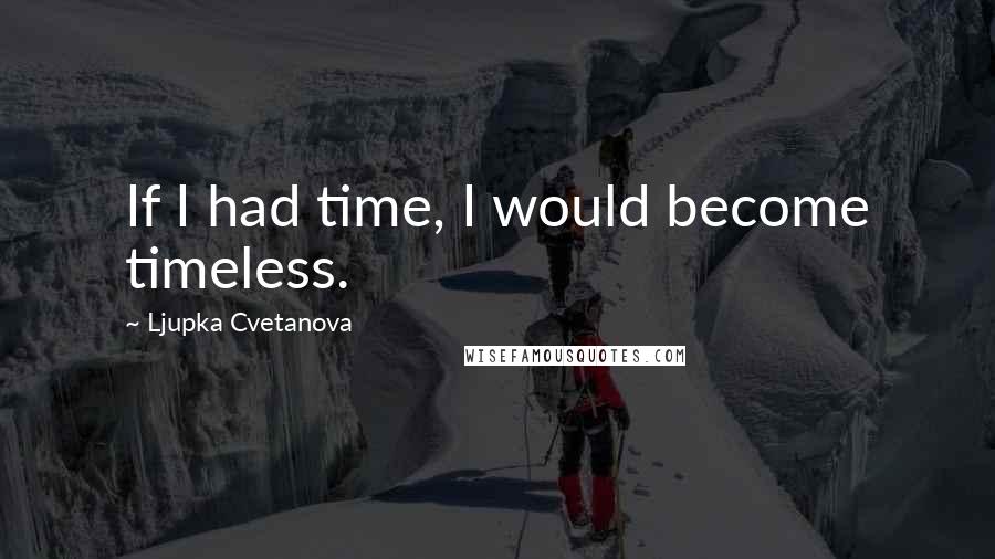 Ljupka Cvetanova Quotes: If I had time, I would become timeless.