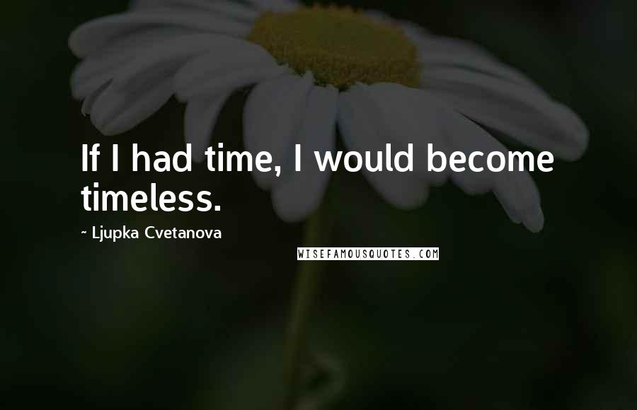 Ljupka Cvetanova Quotes: If I had time, I would become timeless.