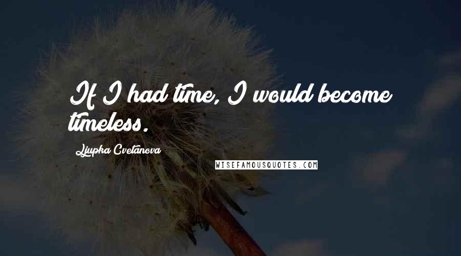 Ljupka Cvetanova Quotes: If I had time, I would become timeless.