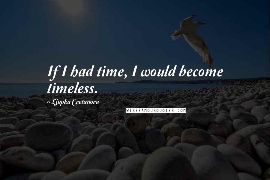 Ljupka Cvetanova Quotes: If I had time, I would become timeless.