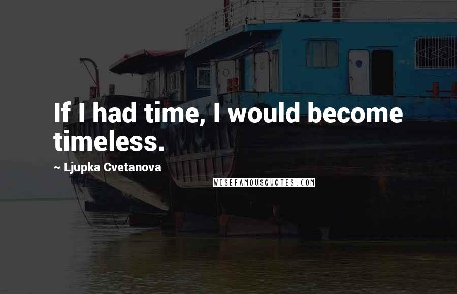 Ljupka Cvetanova Quotes: If I had time, I would become timeless.